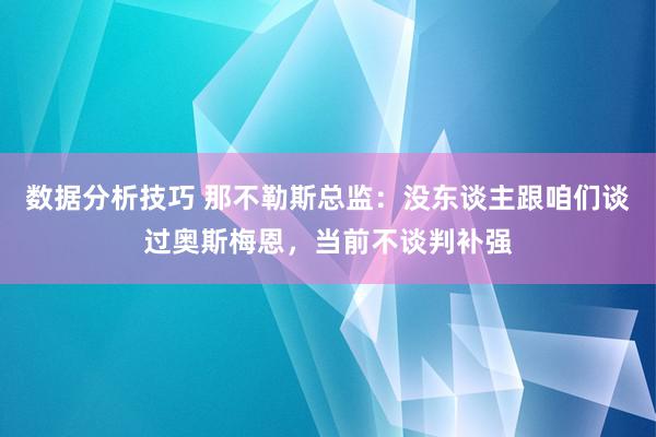 数据分析技巧 那不勒斯总监：没东谈主跟咱们谈过奥斯梅恩，当前不谈判补强