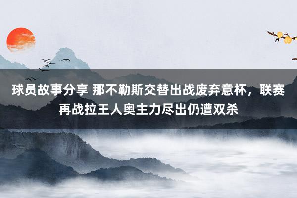 球员故事分享 那不勒斯交替出战废弃意杯，联赛再战拉王人奥主力尽出仍遭双杀