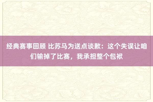 经典赛事回顾 比苏马为送点谈歉：这个失误让咱们输掉了比赛，我承担整个包袱