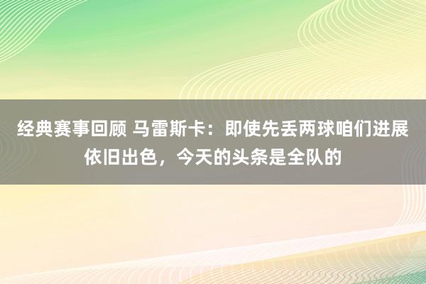 经典赛事回顾 马雷斯卡：即使先丢两球咱们进展依旧出色，今天的头条是全队的