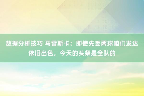 数据分析技巧 马雷斯卡：即使先丢两球咱们发达依旧出色，今天的头条是全队的