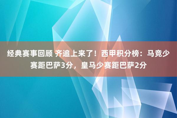 经典赛事回顾 齐追上来了！西甲积分榜：马竞少赛距巴萨3分，皇马少赛距巴萨2分