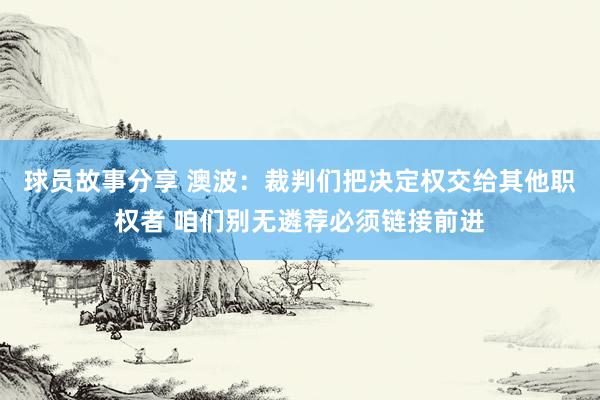 球员故事分享 澳波：裁判们把决定权交给其他职权者 咱们别无遴荐必须链接前进