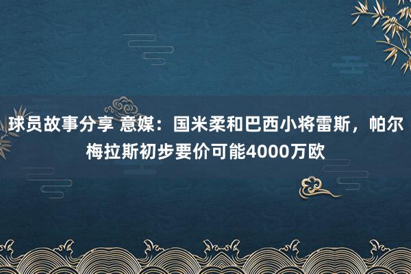 球员故事分享 意媒：国米柔和巴西小将雷斯，帕尔梅拉斯初步要价可能4000万欧