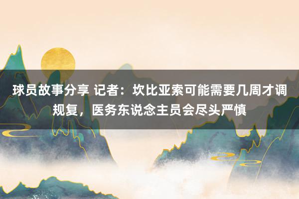 球员故事分享 记者：坎比亚索可能需要几周才调规复，医务东说念主员会尽头严慎