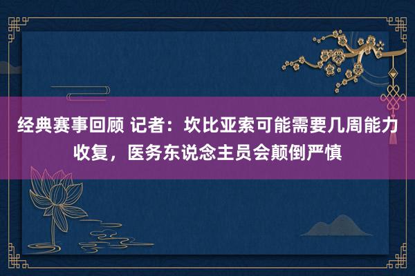 经典赛事回顾 记者：坎比亚索可能需要几周能力收复，医务东说念主员会颠倒严慎