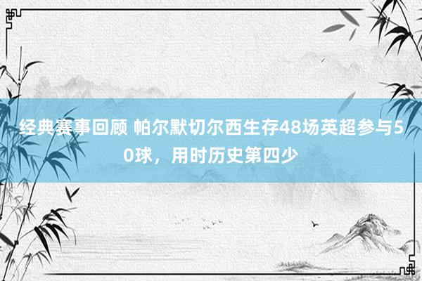 经典赛事回顾 帕尔默切尔西生存48场英超参与50球，用时历史第四少