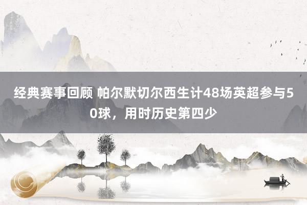 经典赛事回顾 帕尔默切尔西生计48场英超参与50球，用时历史第四少