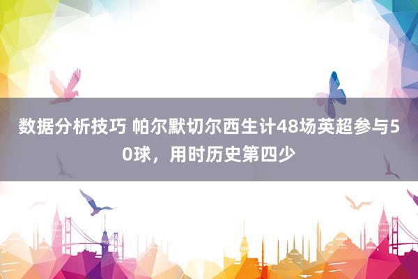 数据分析技巧 帕尔默切尔西生计48场英超参与50球，用时历史第四少