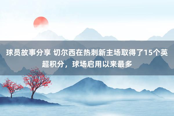 球员故事分享 切尔西在热刺新主场取得了15个英超积分，球场启用以来最多