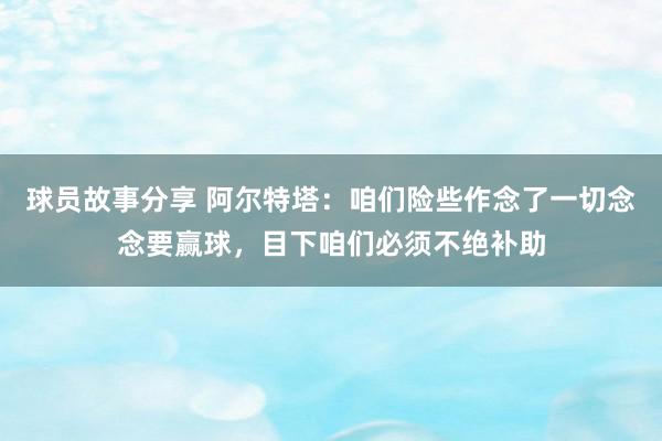 球员故事分享 阿尔特塔：咱们险些作念了一切念念要赢球，目下咱们必须不绝补助