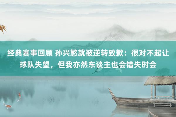 经典赛事回顾 孙兴慜就被逆转致歉：很对不起让球队失望，但我亦然东谈主也会错失时会