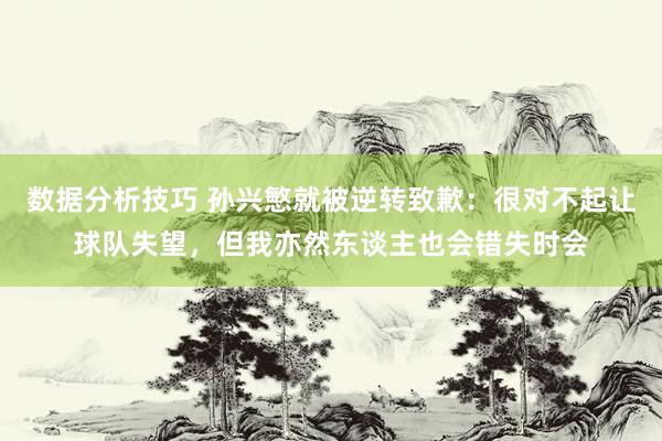 数据分析技巧 孙兴慜就被逆转致歉：很对不起让球队失望，但我亦然东谈主也会错失时会