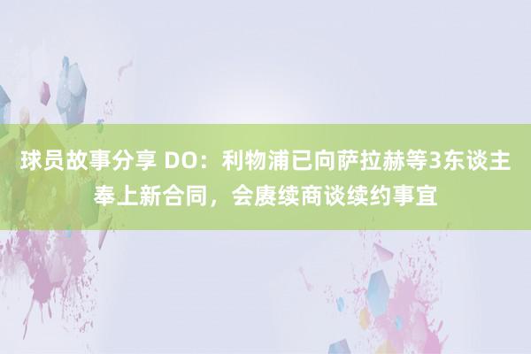 球员故事分享 DO：利物浦已向萨拉赫等3东谈主奉上新合同，会赓续商谈续约事宜