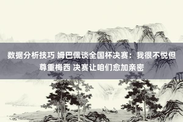 数据分析技巧 姆巴佩谈全国杯决赛：我很不悦但尊重梅西 决赛让咱们愈加亲密