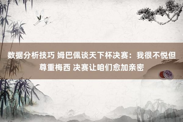 数据分析技巧 姆巴佩谈天下杯决赛：我很不悦但尊重梅西 决赛让咱们愈加亲密