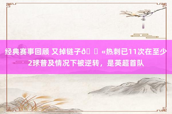 经典赛事回顾 又掉链子😫热刺已11次在至少2球普及情况下被逆转，是英超首队