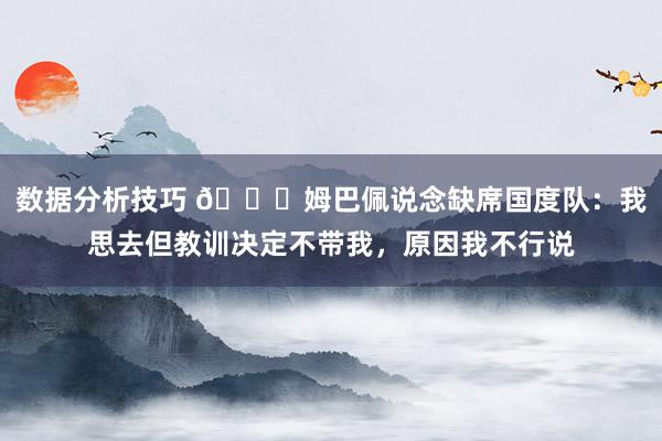 数据分析技巧 👀姆巴佩说念缺席国度队：我思去但教训决定不带我，原因我不行说