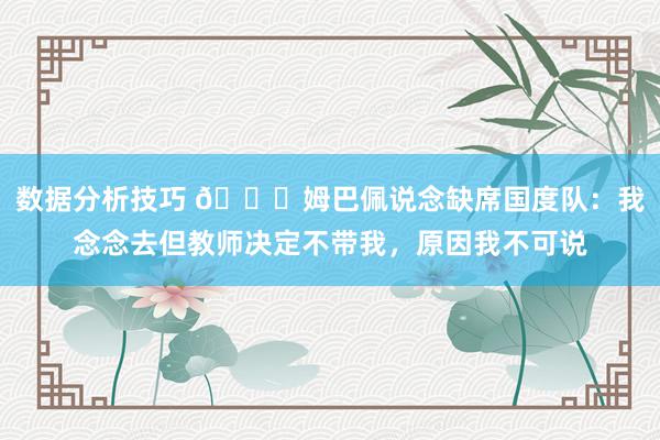 数据分析技巧 👀姆巴佩说念缺席国度队：我念念去但教师决定不带我，原因我不可说