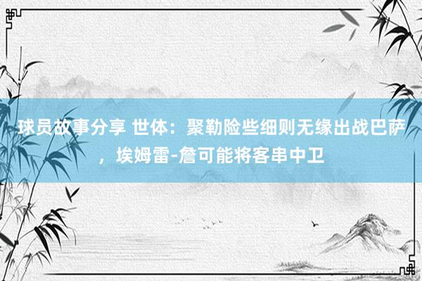 球员故事分享 世体：聚勒险些细则无缘出战巴萨，埃姆雷-詹可能将客串中卫