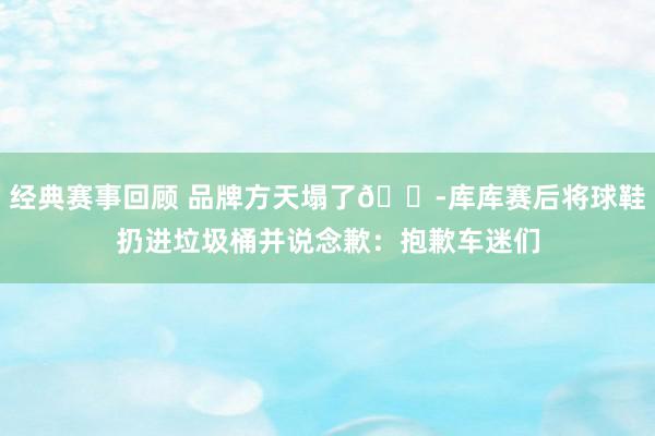 经典赛事回顾 品牌方天塌了😭库库赛后将球鞋扔进垃圾桶并说念歉：抱歉车迷们