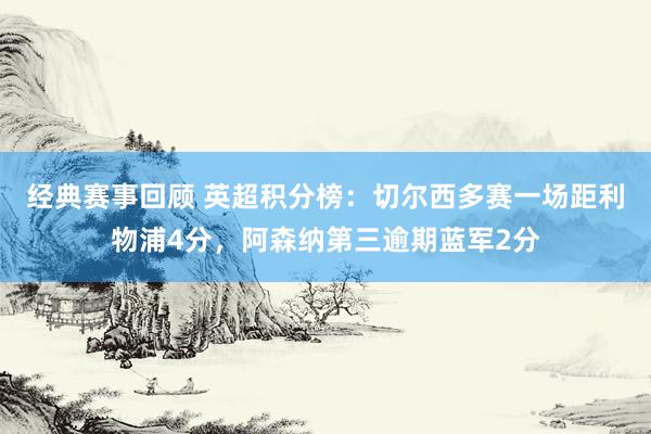 经典赛事回顾 英超积分榜：切尔西多赛一场距利物浦4分，阿森纳第三逾期蓝军2分