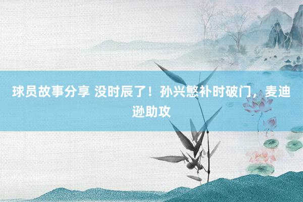 球员故事分享 没时辰了！孙兴慜补时破门，麦迪逊助攻