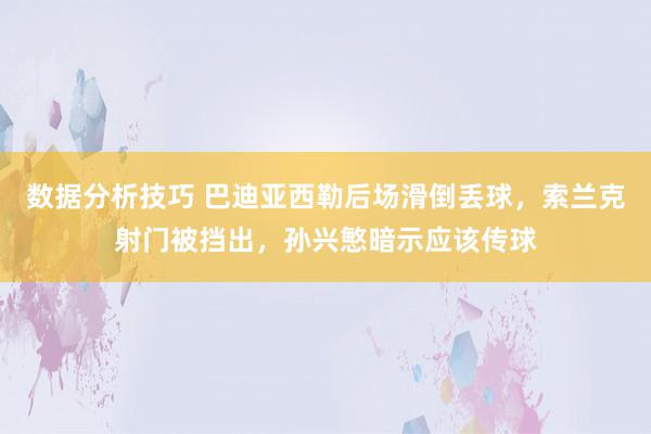 数据分析技巧 巴迪亚西勒后场滑倒丢球，索兰克射门被挡出，孙兴慜暗示应该传球