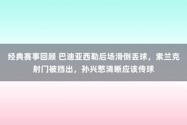 经典赛事回顾 巴迪亚西勒后场滑倒丢球，索兰克射门被挡出，孙兴慜清晰应该传球