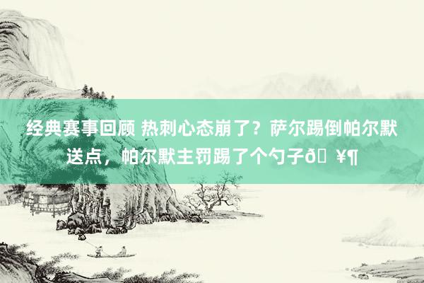 经典赛事回顾 热刺心态崩了？萨尔踢倒帕尔默送点，帕尔默主罚踢了个勺子🥶