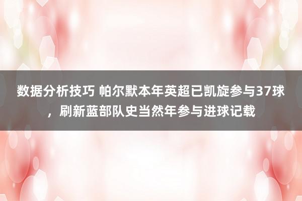 数据分析技巧 帕尔默本年英超已凯旋参与37球，刷新蓝部队史当然年参与进球记载