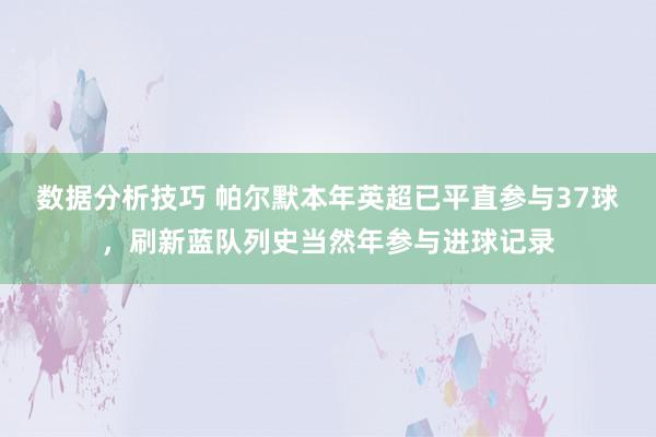 数据分析技巧 帕尔默本年英超已平直参与37球，刷新蓝队列史当然年参与进球记录