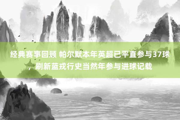 经典赛事回顾 帕尔默本年英超已平直参与37球，刷新蓝戎行史当然年参与进球记载