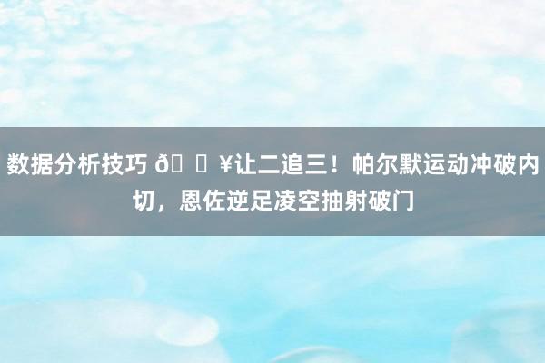 数据分析技巧 💥让二追三！帕尔默运动冲破内切，恩佐逆足凌空抽射破门