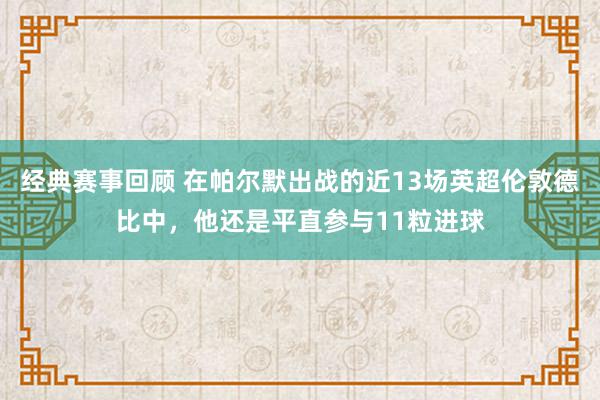 经典赛事回顾 在帕尔默出战的近13场英超伦敦德比中，他还是平直参与11粒进球