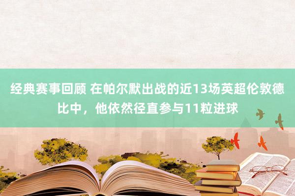 经典赛事回顾 在帕尔默出战的近13场英超伦敦德比中，他依然径直参与11粒进球