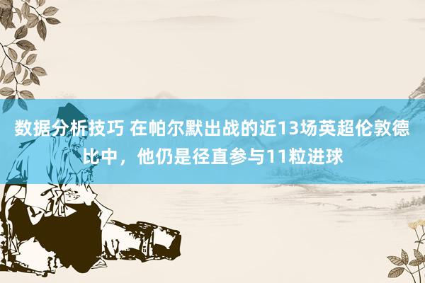 数据分析技巧 在帕尔默出战的近13场英超伦敦德比中，他仍是径直参与11粒进球