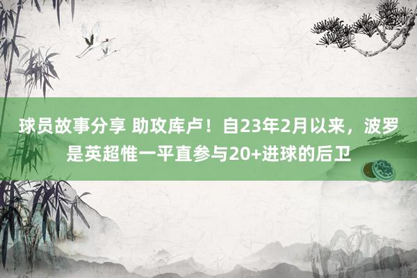 球员故事分享 助攻库卢！自23年2月以来，波罗是英超惟一平直参与20+进球的后卫