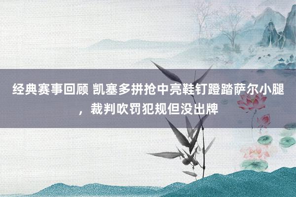 经典赛事回顾 凯塞多拼抢中亮鞋钉蹬踏萨尔小腿，裁判吹罚犯规但没出牌