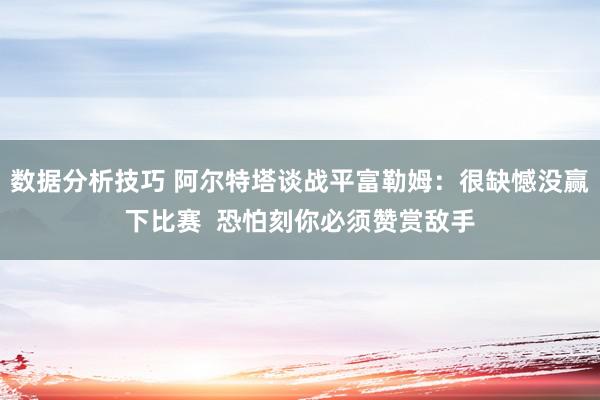 数据分析技巧 阿尔特塔谈战平富勒姆：很缺憾没赢下比赛  恐怕刻你必须赞赏敌手