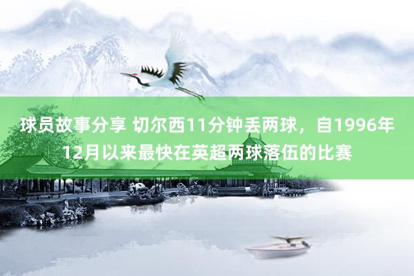 球员故事分享 切尔西11分钟丢两球，自1996年12月以来最快在英超两球落伍的比赛