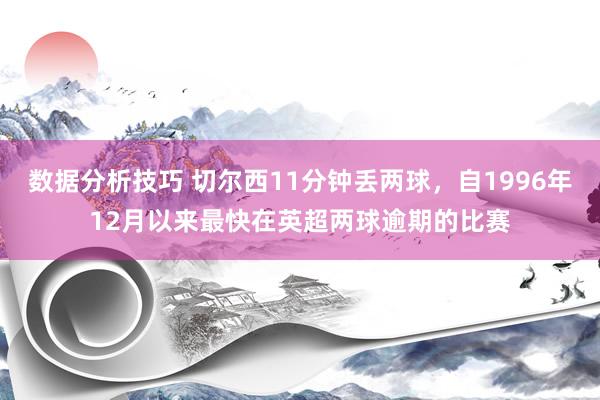 数据分析技巧 切尔西11分钟丢两球，自1996年12月以来最快在英超两球逾期的比赛