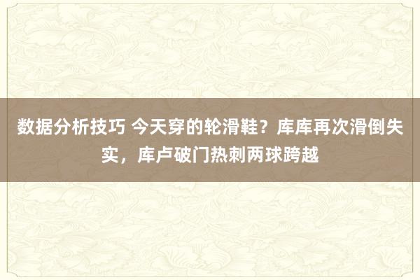 数据分析技巧 今天穿的轮滑鞋？库库再次滑倒失实，库卢破门热刺两球跨越