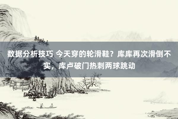 数据分析技巧 今天穿的轮滑鞋？库库再次滑倒不实，库卢破门热刺两球跳动