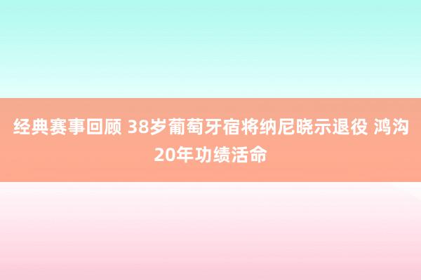 经典赛事回顾 38岁葡萄牙宿将纳尼晓示退役 鸿沟20年功绩活命