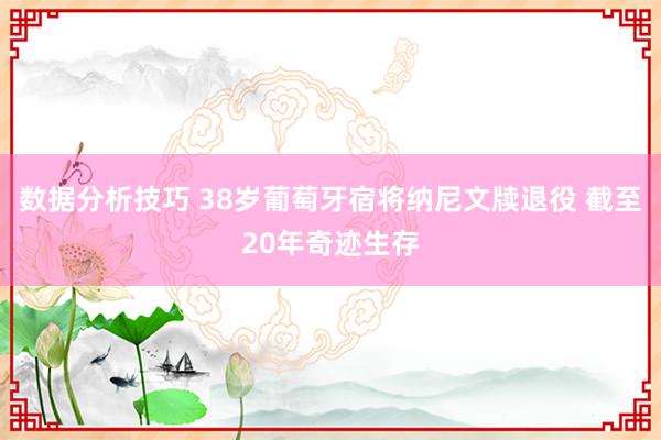 数据分析技巧 38岁葡萄牙宿将纳尼文牍退役 截至20年奇迹生存