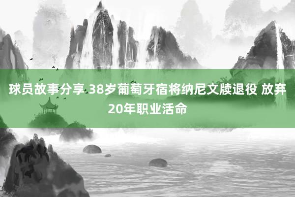 球员故事分享 38岁葡萄牙宿将纳尼文牍退役 放弃20年职业活命