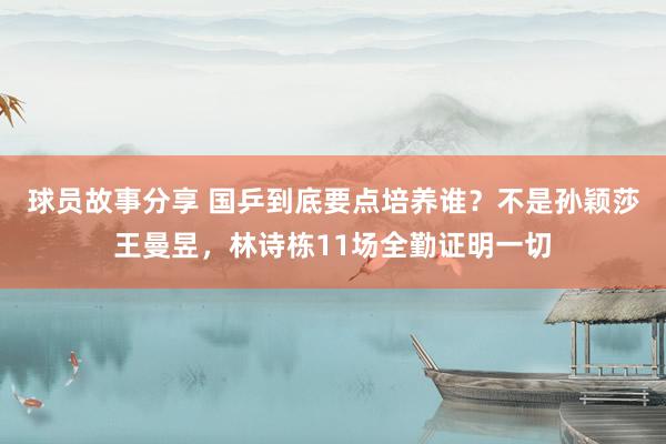 球员故事分享 国乒到底要点培养谁？不是孙颖莎王曼昱，林诗栋11场全勤证明一切