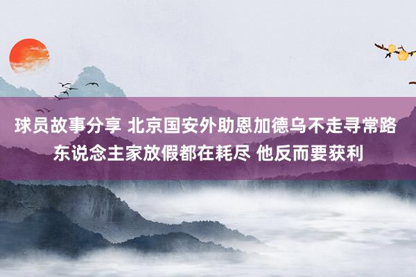 球员故事分享 北京国安外助恩加德乌不走寻常路 东说念主家放假都在耗尽 他反而要获利