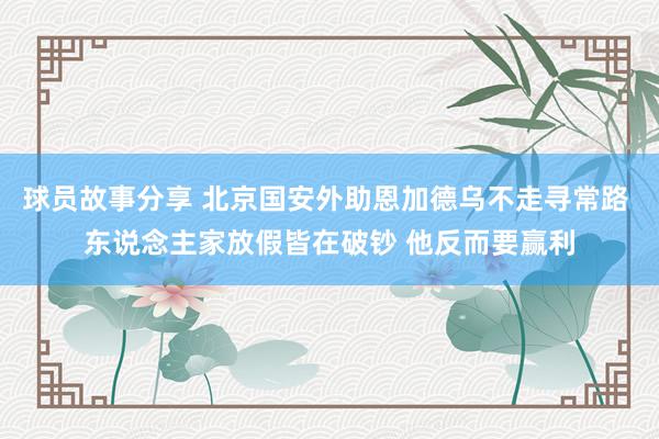 球员故事分享 北京国安外助恩加德乌不走寻常路 东说念主家放假皆在破钞 他反而要赢利